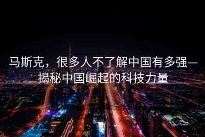 馬斯克，很多人不了解中國(guó)有多強(qiáng)—揭秘中國(guó)崛起的科技力量