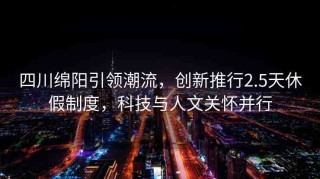 四川綿陽(yáng)引領(lǐng)潮流，創(chuàng)新推行2.5天休假制度，科技與人文關(guān)懷并行