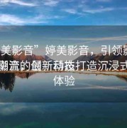 “婷美影音”婷美影音，引領(lǐng)影音娛樂(lè)新潮流的最新動(dòng)態(tài)婷美影音，創(chuàng)新科技打造沉浸式觀影體驗(yàn)